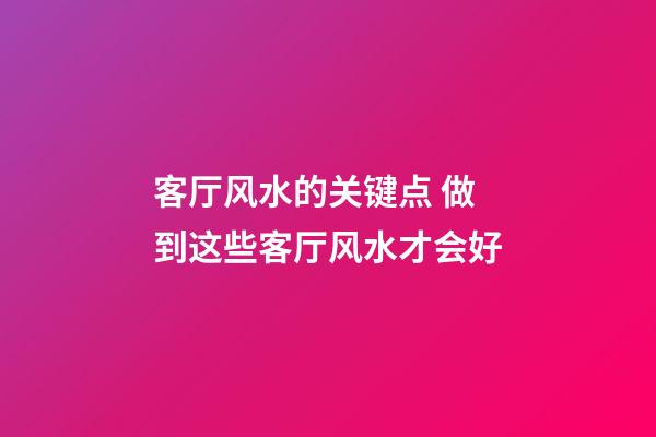 客厅风水的关键点 做到这些客厅风水才会好